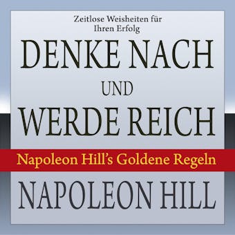Denke nach und werde reich.: Napoleon Hill’s Goldene Regeln - Napoleon Hill
