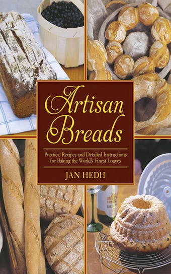 Artisan Breads: Practical Recipes and Detailed Instructions for Baking the World's Finest Loaves - Jan Hedh