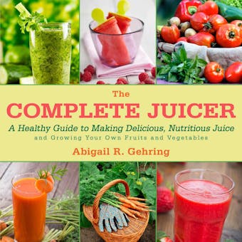 The Complete Juicer: A Healthy Guide to Making Delicious, Nutritious Juice and Growing Your Own Fruits and Vegetables - Abigail Gehring