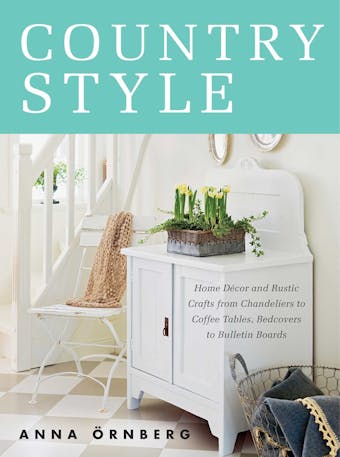 Country Style: Home Décor and Rustic Crafts from Chandeliers to Coffee Tables, Bedcovers to Bulletin Boards - Anna Örnberg