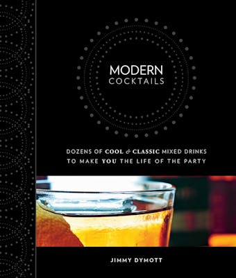 Modern Cocktails: Dozens of Cool and Classic Mixed Drinks to Make You the Life of the Party - Jimmy Dymott