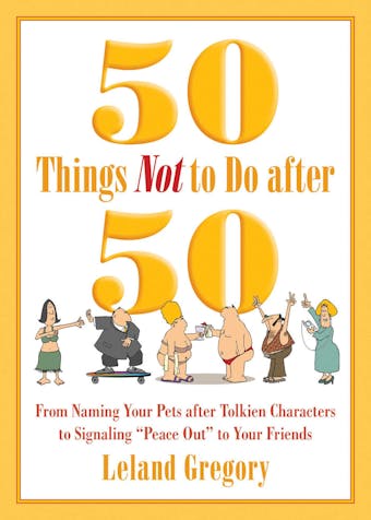 50 Things Not to Do after 50: From Naming Your Pets after Tolkien Characters to Signaling ?Peace Out? to Your Friends - Leland Gregory