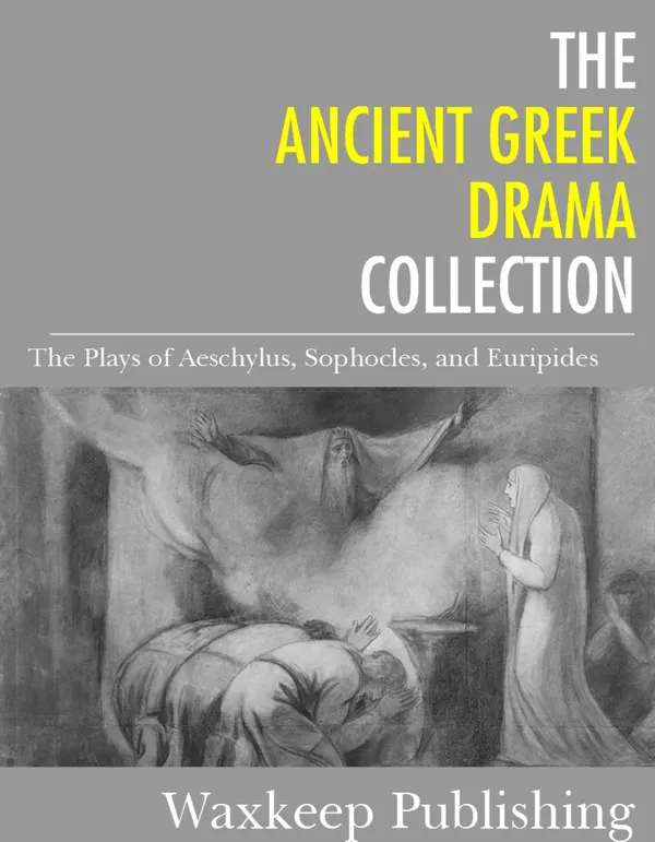 The Ancient Greek Drama Collection : The Plays of Aeschylus, Sophocles, and Euripides