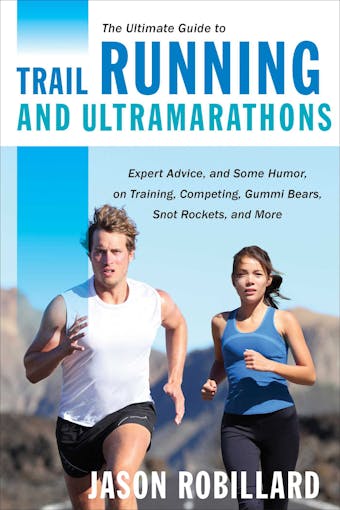 The Ultimate Guide to Trail Running and Ultramarathons: Expert Advice, and Some Humor, on Training, Competing, Gummy Bears, Snot Rockets, and More - Jason Robillard