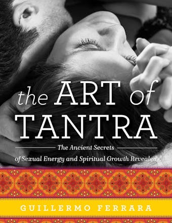 The Art of Tantra: The Ancient Secrets of Sexual Energy and Spiritual Growth Revealed