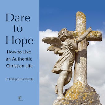 Dare to Hope: How to Live an Authentic Christian Life - Philip G. Bochanski