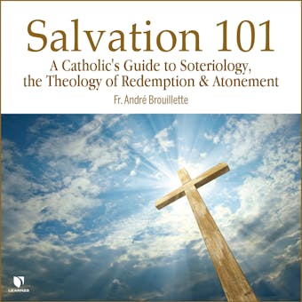 Salvation 101: A Catholic's Guide Soteriology, the Theology of Redemption & Atonement - André Brouillette