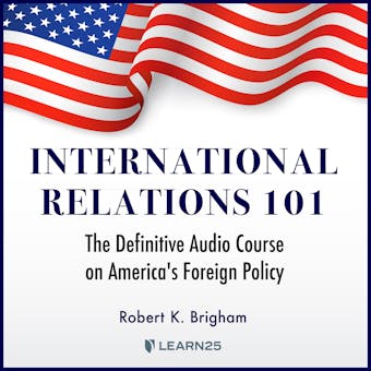International Relations 101: The Definitive Audio Course on America's Foreign Policy - Robert K. Brigham