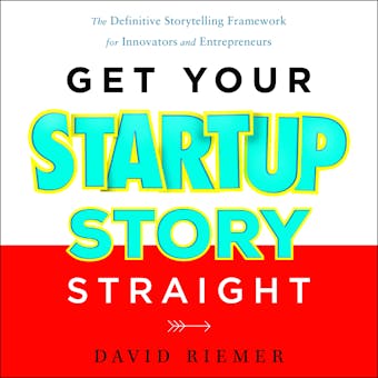 Get Your Startup Story Straight: The Definitive Storytelling Framework for Innovators and Entrepreneurs - undefined