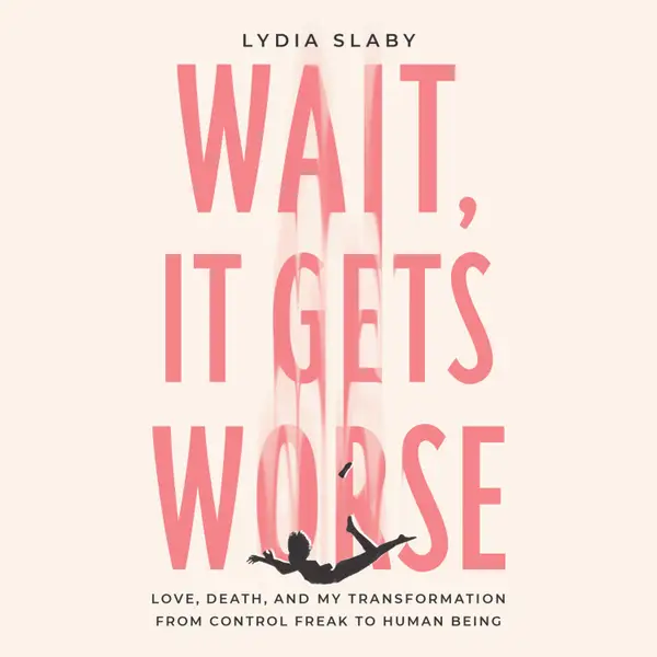 Wait, It Gets Worse : Love, Death, and My Transformation from Control Freak to Human Being