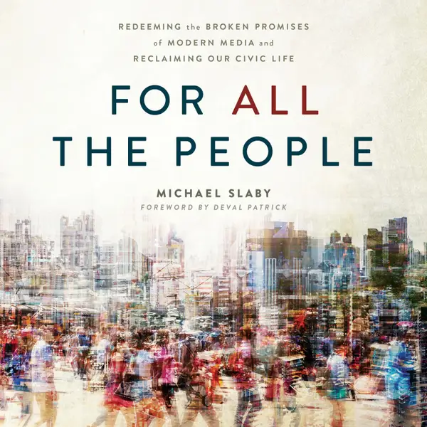 For ALL the People : Redeeming the Broken Promises of Modern Media and Reclaiming Our Civic Life