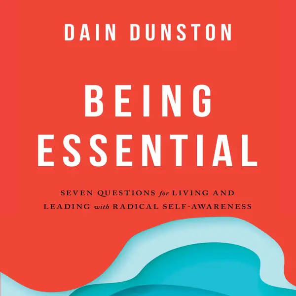 Being Essential : Seven Questions for Living and Leading with Radical Self-Awareness