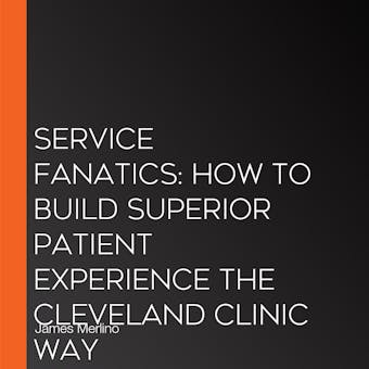 Service Fanatics: How to Build Superior Patient Experience the Cleveland Clinic Way