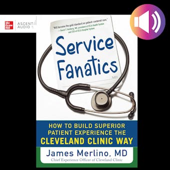 Service Fanatics: How to Build Superior Patient Experience the Cleveland Clinic Way - James Merlino