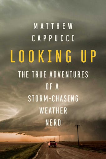 Looking Up: The True Adventures of a Storm-Chasing Weather Nerd - Matthew Cappucci