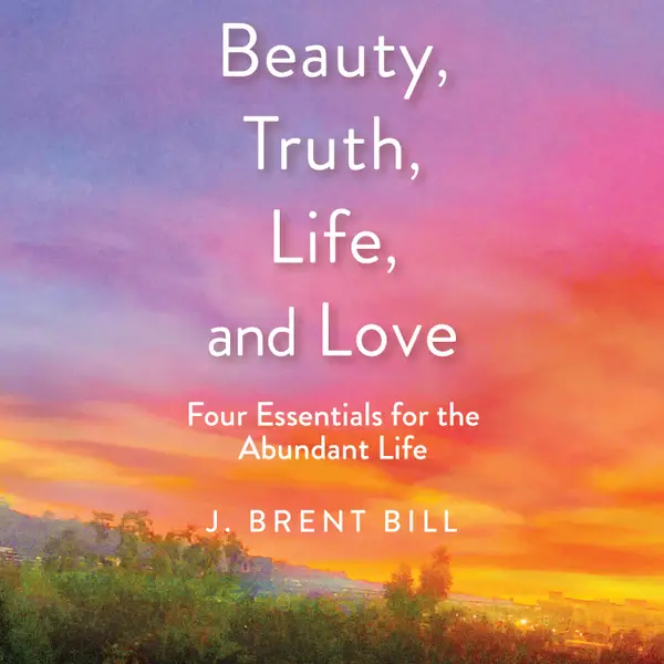 Beauty, Truth, Life, and Love : Four Essentials for the Abundant Life