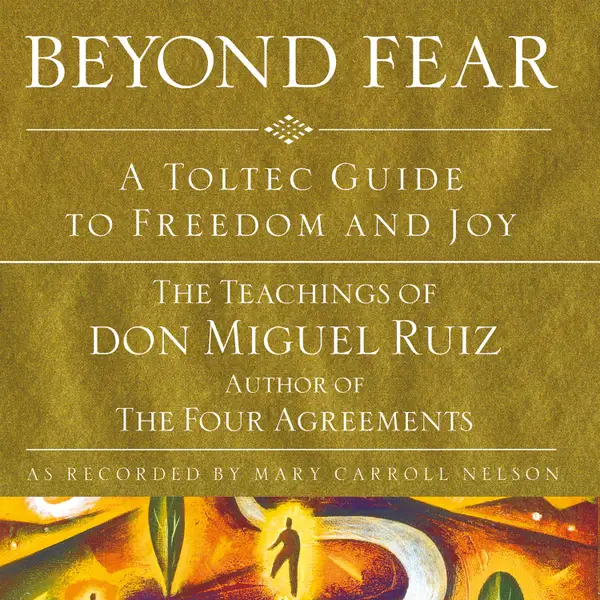 Beyond Fear : A Toltec Guide to Freedom and Joy: The Teachings of Don Miguel Ruiz