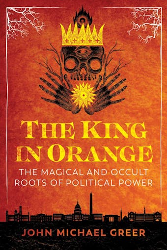 The King in Orange: The Magical and Occult Roots of Political Power - undefined