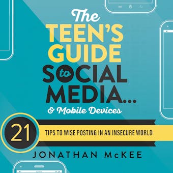 The Teen's Guide to Social Media...and Mobile Devices: 21 Tips to Wise Posting in an Insecure World - 