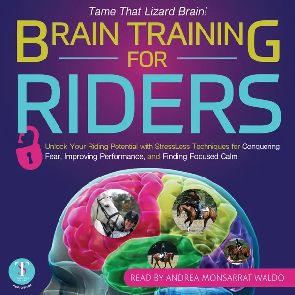 Brain Training for Riders : Unlock Your Riding Potential with StressLess Techniques for Conquering Fear, Improving Performance, and Finding Focused Calm