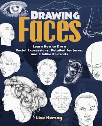 Drawing Faces: Learn How to Draw Facial Expressions, Detailed Features, and Lifelike Portraits - Lise Herzog
