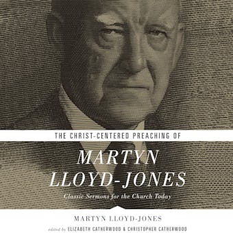 The Christ-Centered Preaching of Martyn Lloyd-Jones: Classic Sermons for the Church Today - Martyn Lloyd-Jones