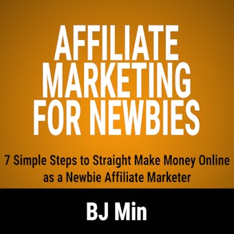 Affiliate Marketing for Newbies: 7 Simple Steps to Straight Make Money Online as a Newbie Affiliate Marketer - BJ Min