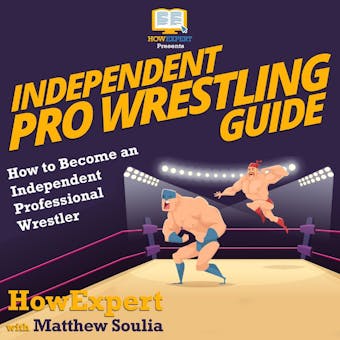 Independent Pro Wrestling Guide: How To Become an Independent Professional Wrestler