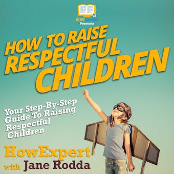 How To Raise Respectful Children: Your Step By Step Guide To Raising Respectful Children