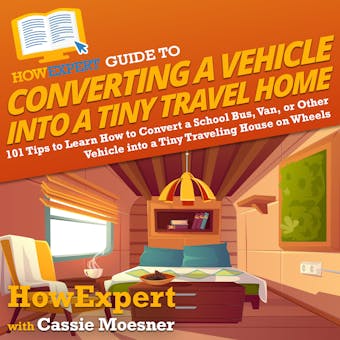 HowExpert Guide to Converting a Vehicle into a Tiny Travel Home: 101 Tips to Learn How to Convert a School Bus, Van, or Other Vehicle into a Tiny Traveling House on Wheels - undefined