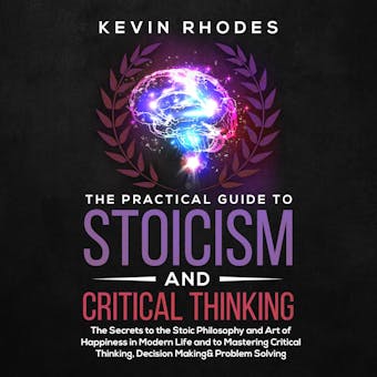 The Practical Guide to Stoicism and Critical Thinking: The Secrets to the Stoic Philosophy and Art of Happiness in Modern Life and to Mastering Critical Thinking, Decision Making and Problem Solving - undefined