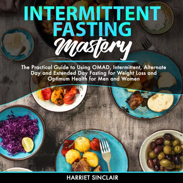Intermittent Fasting Mastery : The Practical Guide to Using OMAD, Intermittent, Alternate Day and Extended Day Fasting for Weight Loss and Optimum Health for Men and Women
