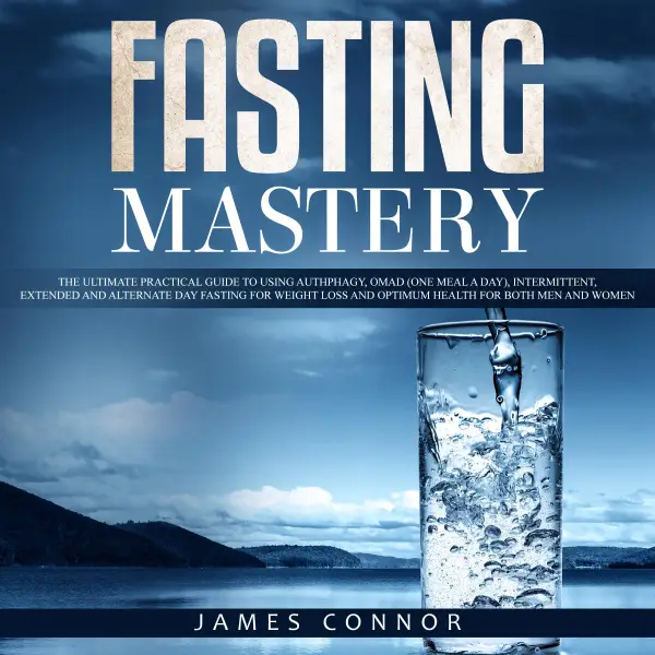 Fasting Mastery : The Ultimate Practical Guide to using Authphagy, OMAD (One Meal a Day), Intermittent, Extended and Alternate Day Fasting for Weight Loss and Optimum Health for Both Men and Women