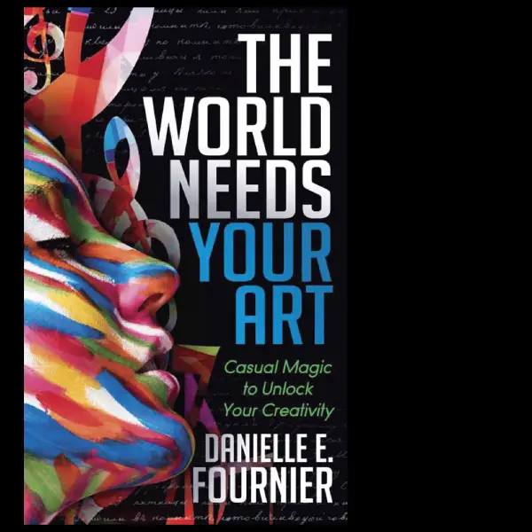 The World Needs Your Art : Casual Magic to Unlock Your Creativity
