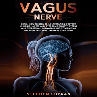 Vagus Nerve: Learn How to Reduce Inflammation, Prevent Chronic Illness and Overcome Anxiety, Stress and Depression, Activating and Stimulating The Most Important Nerve in Your Body - Stephen Supran