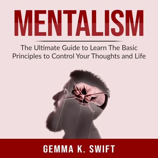 Mentalism : The Ultimate Guide to Learn The Basic Principles to Control Your Thoughts and Life