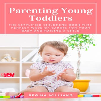 Parenting Young Toddlers: The Simplified Childrens Book with Perfect Ways of Caring for Your Baby and Raising a Child - undefined