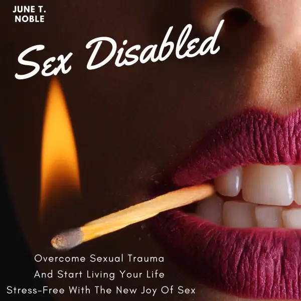 Sex Disabled : Overcome Sexual Trauma And Start Living Your Life Stress-Free With The New Joy Of Sex