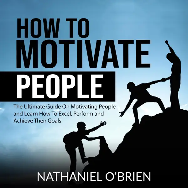 How to Motivate People : The Ultimate Guide On Motivating People and Learn How To Excel, Perform and Achieve Their Goals