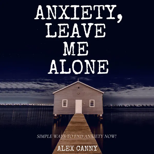 Anxiety, Leave Me Alone : Simple Ways To End Anxiety Now