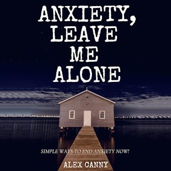 Anxiety, Leave Me Alone: Simple Ways To End Anxiety Now