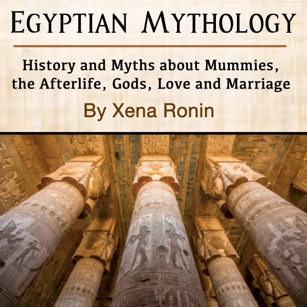 Egyptian Mythology : History and Myths about Mummies, the Afterlife, Gods, Love and Marriage