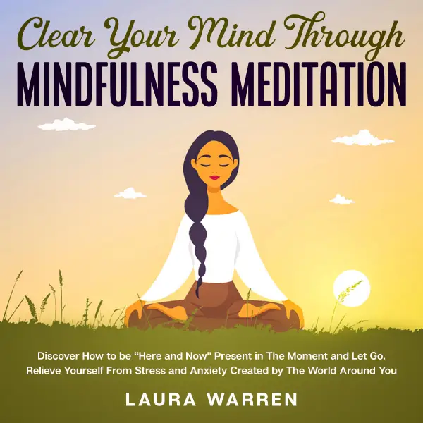 Clear Your Mind Through Mindfulness Meditation Discover How to be “Here and Now" Present in The Moment and Let Go. Relieve Yourself From Stress and Anxiety Created by The World Around You