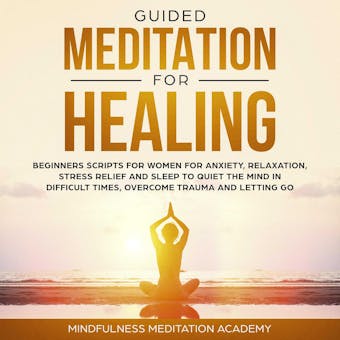 Guided Meditation for Healing: Beginners Scripts for Women for Anxiety, Relaxation, Stress Relief and Sleep to quiet the Mind in difficult Times, overcome Trauma and letting go - Mindfulness Meditation Academy