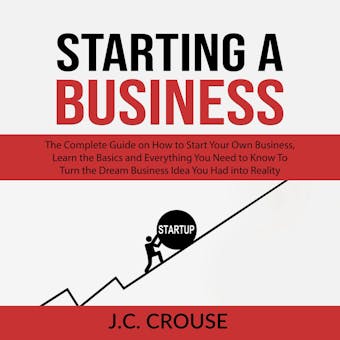 Starting a Business: The Complete Guide on How to Start Your Own Business, Learn the Basics and Everything You Need to Know To Turn the Dream Business Idea You Had into Reality - J. C. Crouse