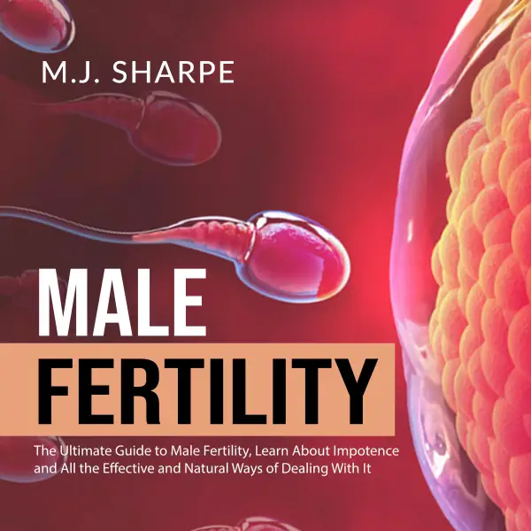 Male Fertility : The Ultimate Guide to Male Fertility, Learn About Impotence and All the Effective and Natural Ways of Dealing With It