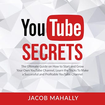 YouTube Secrets: The Ultimate Guide on How to Start and Grow Your Own YouTube Channel, Learn the Tricks To Make a Successful and Profitable YouTube Channel - Jacob Mahally