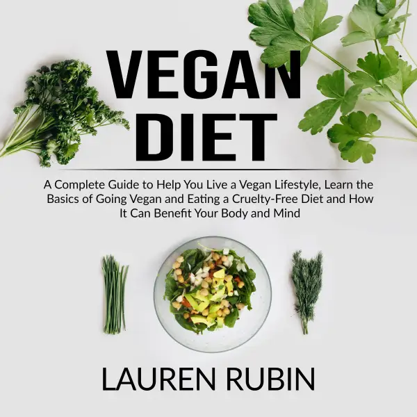 Vegan Diet : A Complete Guide to Help You Live a Vegan Lifestyle, Learn the Basics of Going Vegan and Eating a Cruelty-Free Diet and How It Can Benefit Your Body and Mind