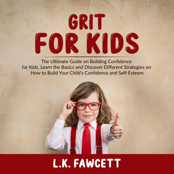 Grit for Kids : The Ultimate Guide on Building Confidence for Kids, Learn the Basics and Discover Different Strategies on How to Build Your Child's Confidence and Self-Esteem