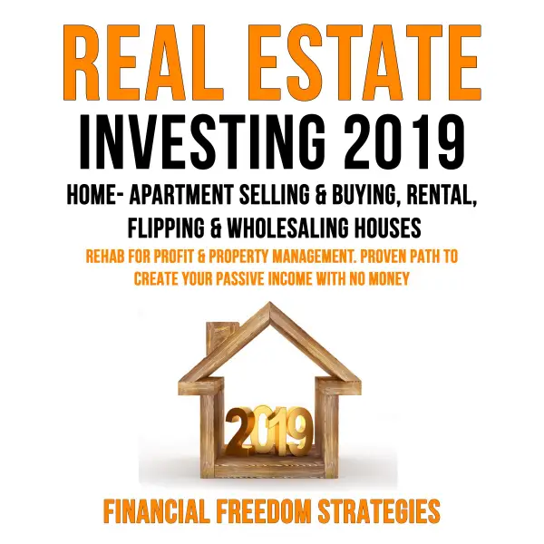 REAL ESTATE INVESTING 2019: HOME- APARTMENT SELLING & BUYING, RENTAL, FLIPPING & WHOLESALING HOUSES:  REHAB FOR PROFIT & PROPERTY MANAGEMENT BUSINESS. PROVEN PATH TO CREATE YOUR PASSIVE INCOME WITH NO MONEY   (Financial Freedom Strategies Book 1)